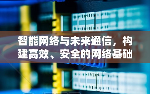 智能网络与未来通信，构建高效、安全的网络基础设施
