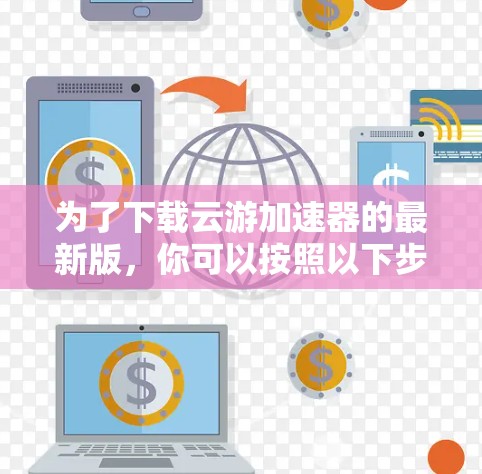 为了下载云游加速器的最新版，你可以按照以下步骤进行