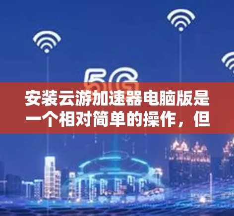 安装云游加速器电脑版是一个相对简单的操作，但需要确保每个步骤都正确无误。以下是一步步的指南