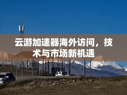 云游加速器海外访问,技术与市场新机遇 云游加速器海外访问,技术与市场新机遇