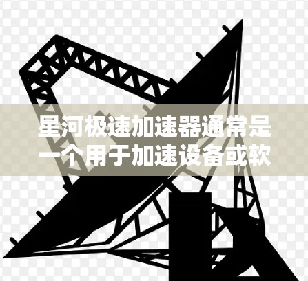 星河极速加速器通常是一个用于加速设备或软件的加速器，可能与星河公司（如星河科技、星河网络、星河智能设备等）的某个产品有关。为了测试和连接该加速器，您可以按照以下步骤进行