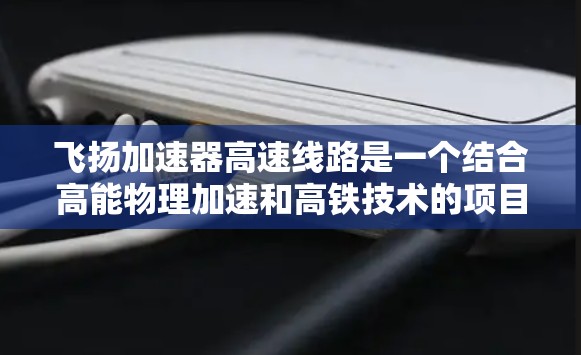 飞扬加速器高速线路是一个结合高能物理加速和高铁技术的项目,旨在提高高铁的运行效率、优化能源使用和减少碳排放。以下是对其主要特点和影响的详细介绍 飞扬加速器高速线路是一个结合高能物理加速和高铁技术的项目,旨在提高高铁的运行效率、优化能源使用和减少碳排放。以下是对其主要特点和影响的详细介绍