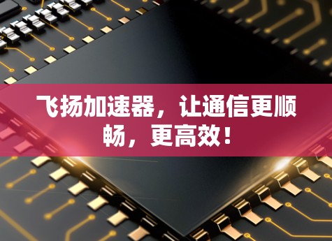 飞扬加速器,让通信更顺畅,更高效! 飞扬加速器,让通信更顺畅,更高效!