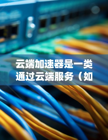云端加速器是一类通过云端服务（如AWS、Azure、Google Cloud等）部署的加速器，旨在为用户提供更高效的在线操作功能。以下是关于云端加速器手机版的一些关键信息