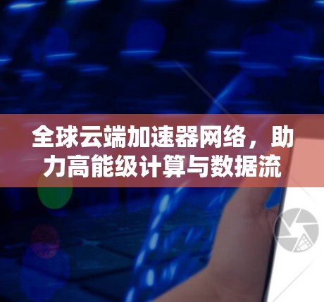 全球云端加速器网络,助力高能级计算与数据流共享 全球云端加速器网络,助力高能级计算与数据流共享