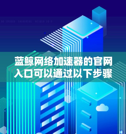 蓝鲸网络加速器的官网入口可以通过以下步骤找到 蓝鲸网络加速器的官网入口可以通过以下步骤找到