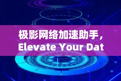 极影网络加速助手，Elevate Your Data Transfer速度