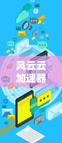 风云云加速器手机版,助力通信未来的高效工具