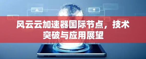 风云云加速器国际节点,技术突破与应用展望