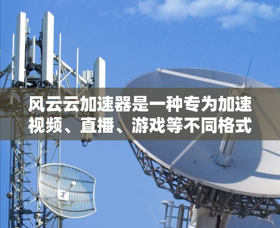 风云云加速器是一种专为加速视频、直播、游戏等不同格式的文件而设计的工具，旨在提升视频观看体验和直播效果。以下是关于风云云加速器的体验和相关信息