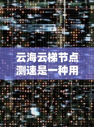 云海云梯节点测速是一种用于监控和管理云资源中的节点性能的工具，通常与云资源管理平台（云梯）相关。以下是对该术语的详细说明