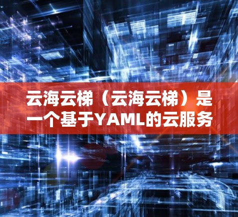 云海云梯(云海云梯)是一个基于YAML的云服务平台,主要用于开发和管理云应用。以下是一个详细的配置教程,帮助您熟悉云海云梯的使用方法 云海云梯(云海云梯)是一个基于YAML的云服务平台,主要用于开发和管理云应用。以下是一个详细的配置教程,帮助您熟悉云海云梯的使用方法