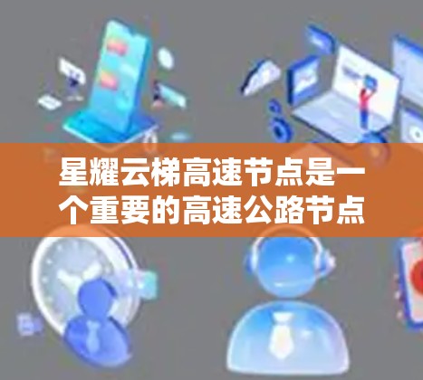 星耀云梯高速节点是一个重要的高速公路节点,位于中国浙江省的丽水市、温州市等地,通常位于 starium 和云梯两地之间。以下是关于该高速节点的详细信息