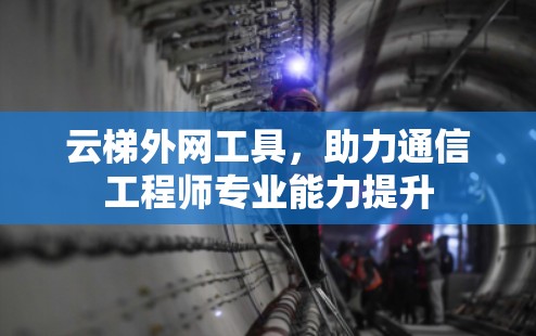 云梯外网工具,助力通信工程师专业能力提升