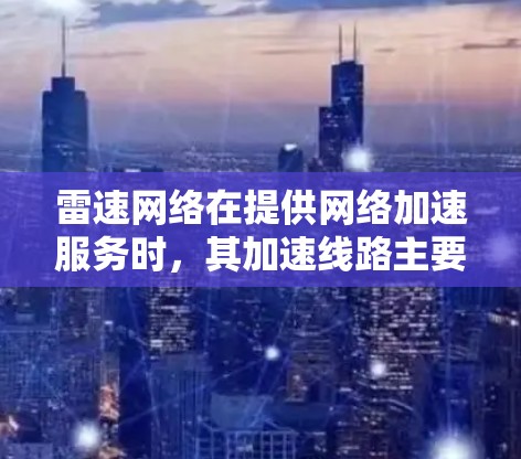 雷速网络在提供网络加速服务时，其加速线路主要包括国内服务器、国际服务器以及专门针对特定地区的服务器。以下是详细的信息，供用户参考