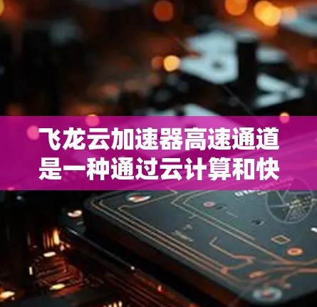飞龙云加速器高速通道是一种通过云计算和快速网络架构优化来提升数据传输效率的技术。它结合了云加速技术(如飞龙云加速器)和高速网络架构,以提高数据传输速度和质量 飞龙云加速器高速通道是一种通过云计算和快速网络架构优化来提升数据传输效率的技术。它结合了云加速技术(如飞龙云加速器)和高速网络架构,以提高数据传输速度和质量