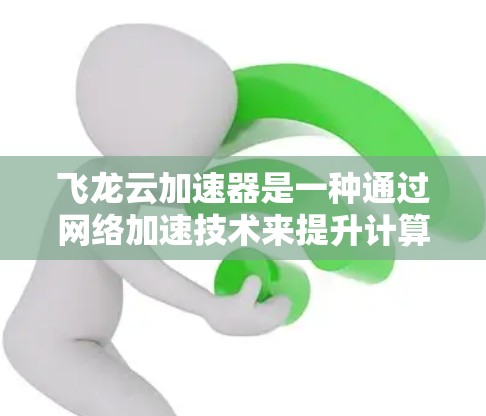 飞龙云加速器是一种通过网络加速技术来提升计算机性能的工具。它利用云平台上的云服务器和加速器（如GPU）来加速计算机的计算能力和数据传输速度。以下是对飞龙云加速器体验的详细介绍