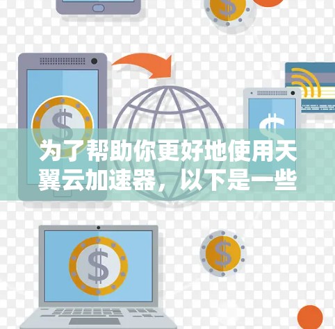 为了帮助你更好地使用天翼云加速器,以下是一些步骤和建议 为了帮助你更好地使用天翼云加速器,以下是一些步骤和建议