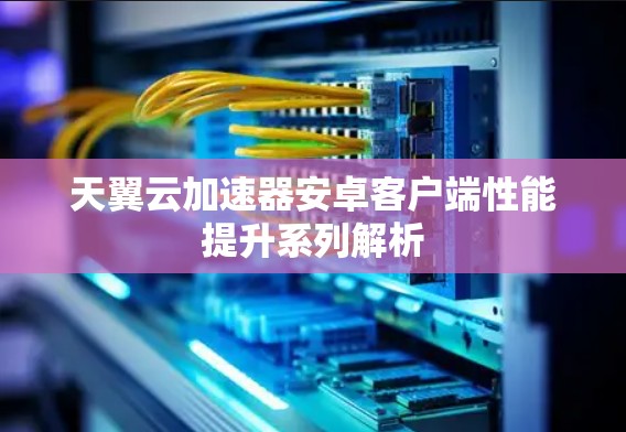 天翼云加速器安卓客户端性能提升系列解析