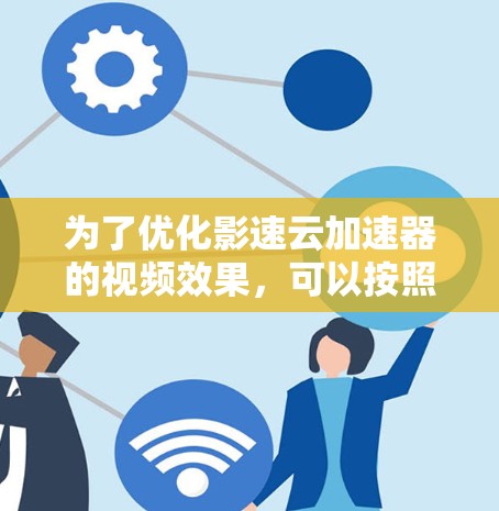 为了优化影速云加速器的视频效果，可以按照以下步骤进行