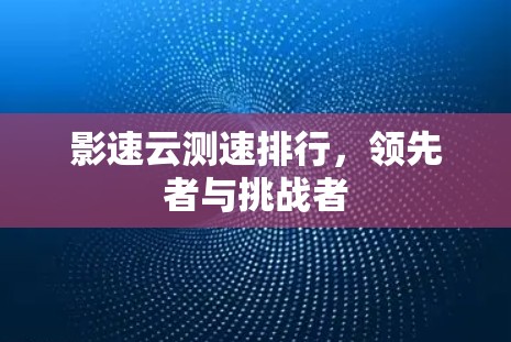 影速云测速排行,领先者与挑战者 影速云测速排行,领先者与挑战者