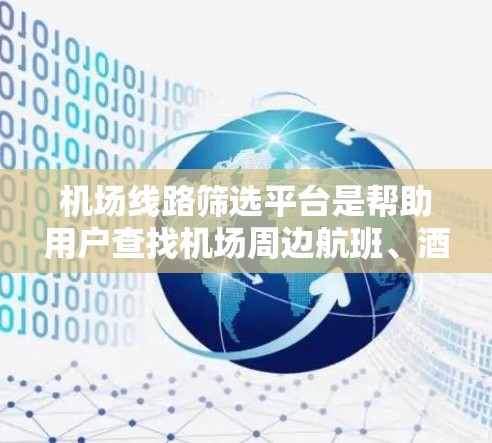 机场线路筛选平台是帮助用户查找机场周边航班、酒店和其他交通方式的工具。以下是几个常见的机场线路筛选平台 机场线路筛选平台是帮助用户查找机场周边航班、酒店和其他交通方式的工具。以下是几个常见的机场线路筛选平台