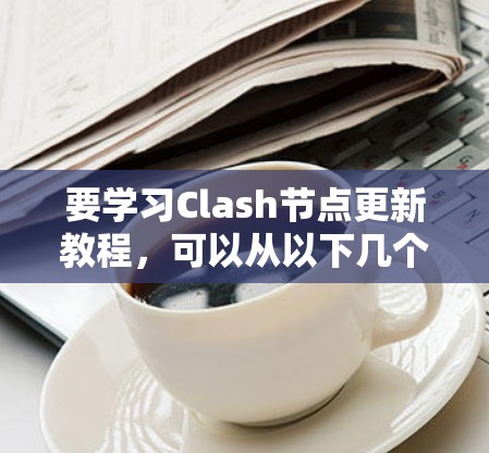 要学习Clash节点更新教程,可以从以下几个步骤进行 要学习Clash节点更新教程,可以从以下几个步骤进行