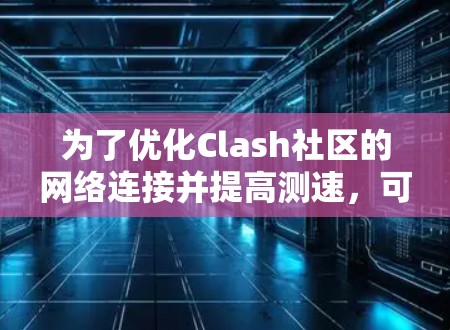 为了优化Clash社区的网络连接并提高测速，可以按照以下步骤进行