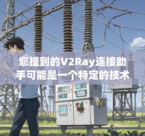 您提到的V2Ray连接助手可能是一个特定的技术产品或概念，但目前没有足够的信息来确定其具体功能和用途。如果您能提供更多背景信息，例如