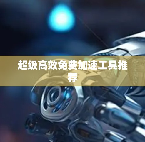 超级高效免费加速工具推荐 超级高效免费加速工具推荐