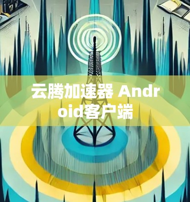 云腾加速器 Android客户端 云腾加速器 Android客户端