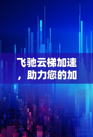 飞驰云梯加速，助力您的加速之旅，轻松上位