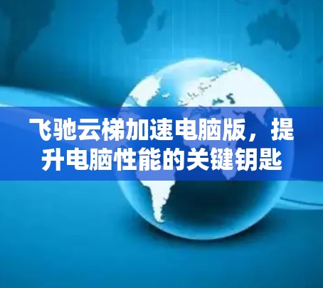 飞驰云梯加速电脑版,提升电脑性能的关键钥匙 飞驰云梯加速电脑版,提升电脑性能的关键钥匙