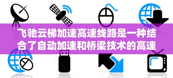 飞驰云梯加速高速线路是一种结合了自动加速和桥梁技术的高速交通系统，旨在提升车辆加速的安全性和效率。以下是对该主题的详细分析和总结