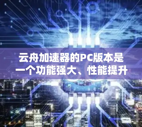 云舟加速器的PC版本是一个功能强大、性能提升显著的加速工具,适用于处理多种视频格式和设备。以下是对该工具的特点和功能的详细总结 云舟加速器的PC版本是一个功能强大、性能提升显著的加速工具,适用于处理多种视频格式和设备。以下是对该工具的特点和功能的详细总结