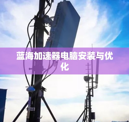 蓝海加速器电脑安装与优化 蓝海加速器电脑安装与优化