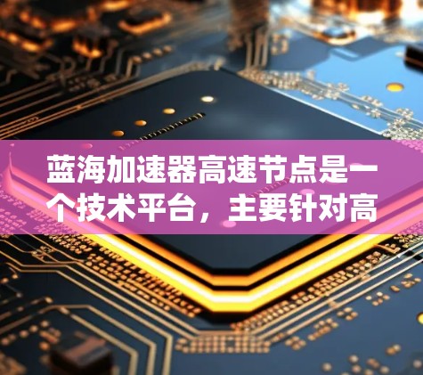 蓝海加速器高速节点是一个技术平台，主要针对高速铁路和高速公路的列车加速系统。以下是关于该技术的详细分析