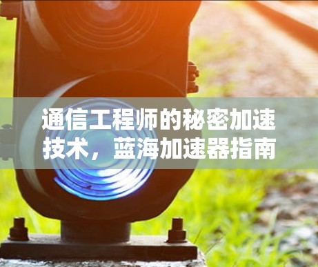 通信工程师的秘密加速技术,蓝海加速器指南 通信工程师的秘密加速技术,蓝海加速器指南