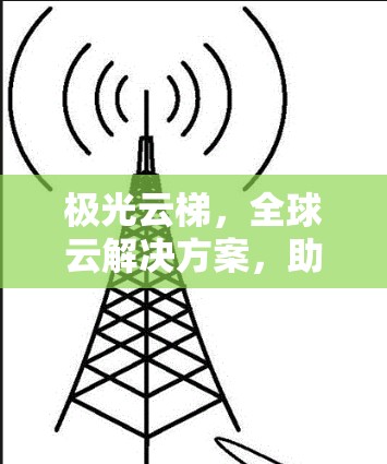 极光云梯,全球云解决方案,助力数据价值无限化 极光云梯,全球云解决方案,助力数据价值无限化