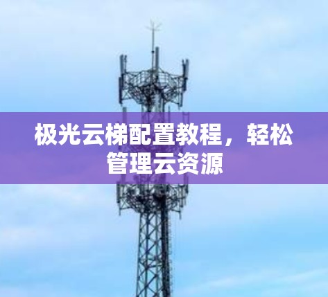 极光云梯配置教程,轻松管理云资源 极光云梯配置教程,轻松管理云资源