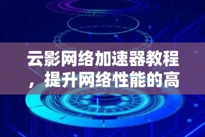 云影网络加速器教程，提升网络性能的高效选择