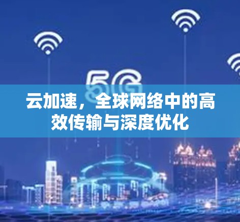 云加速,全球网络中的高效传输与深度优化