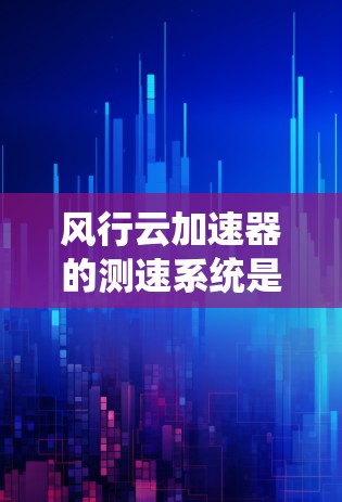 风行云加速器的测速系统是一个高度发达的测试工具,主要用于评估计算机在不同网络条件下的性能。以下是对该系统进行全面的分析