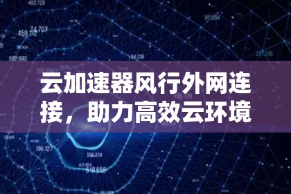 云加速器风行外网连接，助力高效云环境的智能选择