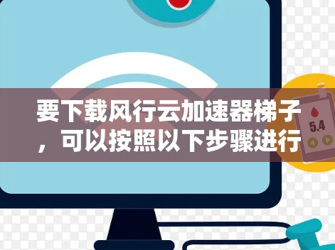 要下载风行云加速器梯子，可以按照以下步骤进行