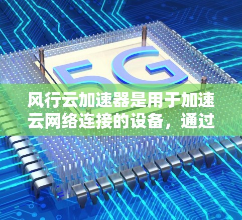 风行云加速器是用于加速云网络连接的设备，通过上传加速器资源提升网络速度。以下是详细的使用指南