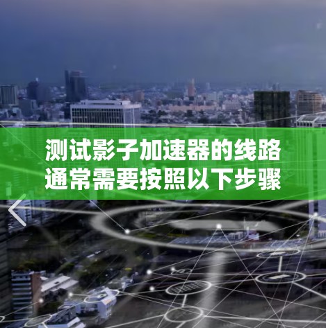 测试影子加速器的线路通常需要按照以下步骤进行,以确保测试的准确性、安全性和有效性 测试影子加速器的线路通常需要按照以下步骤进行,以确保测试的准确性、安全性和有效性