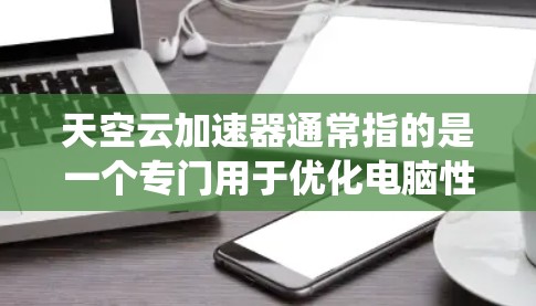 天空云加速器通常指的是一个专门用于优化电脑性能、加速下载文件和提高下载速度的加速器软件。这类加速器通常针对Windows或Mac系统，结合了多种优化功能，能够帮助用户更快地完成任务