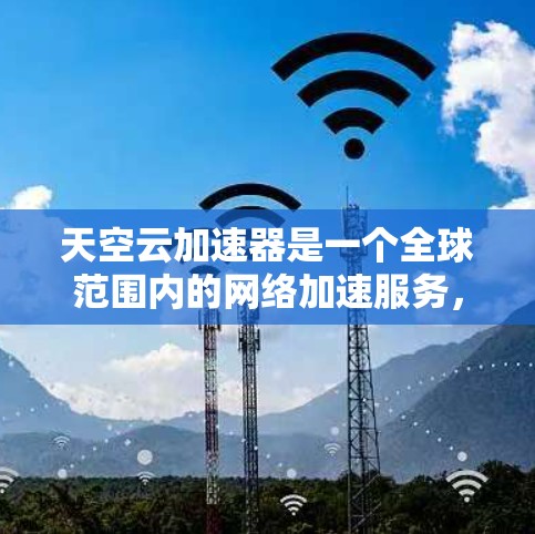天空云加速器是一个全球范围内的网络加速服务,旨在为用户提供快速数据传输和网络加速的便利。以下是对该服务的详细介绍