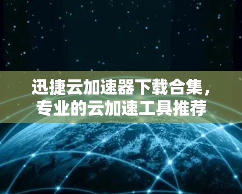 迅捷云加速器下载合集,专业的云加速工具推荐